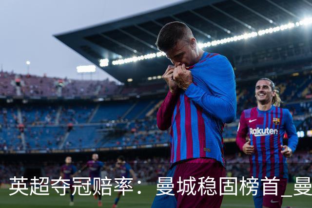 英超夺冠赔率：曼城稳固榜首 曼联大涨险出前8